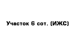 Участок 6 сот. (ИЖС)